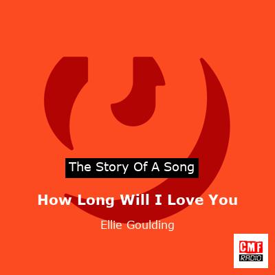story of a song - How Long Will I Love You - Ellie Goulding