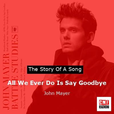 All We Ever Do Is Say Goodbye – John Mayer