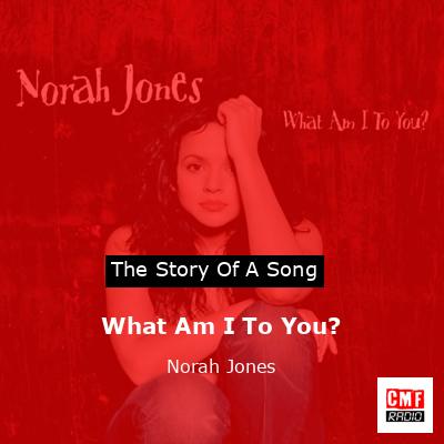 What Am I To You? – Norah Jones