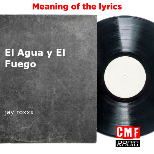 The Story And Meaning Of The Song El Agua Y El Fuego Jay Roxxx