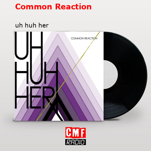 Common Reaction – uh huh her