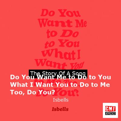 Do You Want Me to Do to You What I Want You to Do to Me Too, Do You? – Isbells