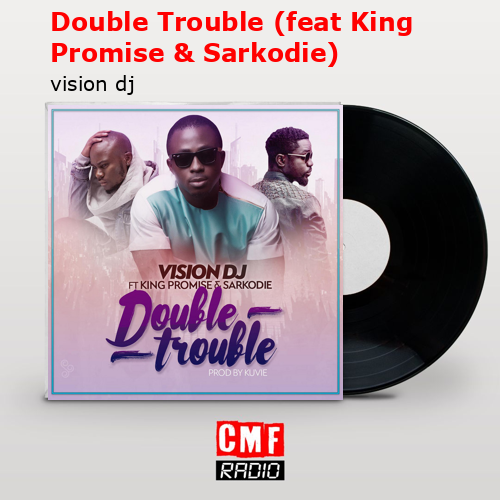 Vision DJ feat. King Promise & Sarkodie - Double Trouble (feat
