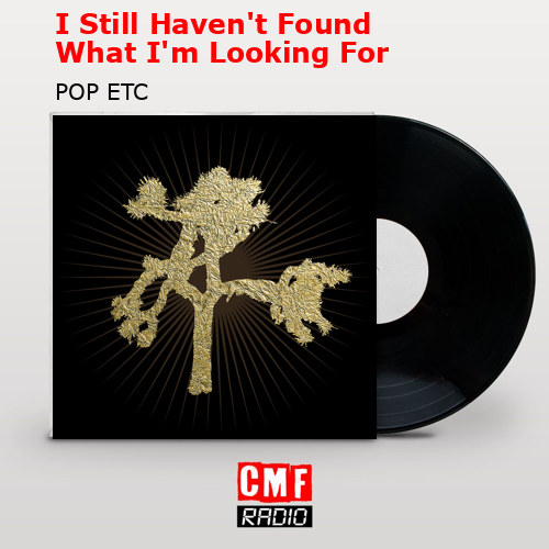 I Still Haven’t Found What I’m Looking For – POP ETC