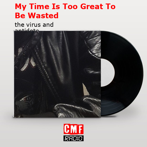 My Time Is Too Great To Be Wasted – the virus and antidote