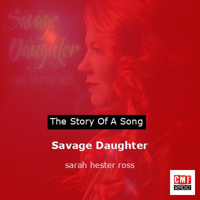 The story and meaning of the song 'Savage Daughter - sarah hester ross '