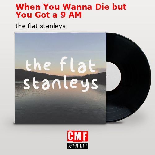 When You Wanna Die but You Got a 9 AM – the flat stanleys