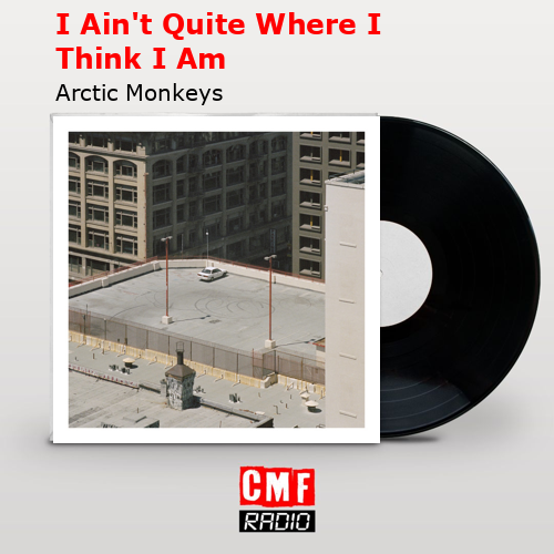 I Ain’t Quite Where I Think I Am – Arctic Monkeys