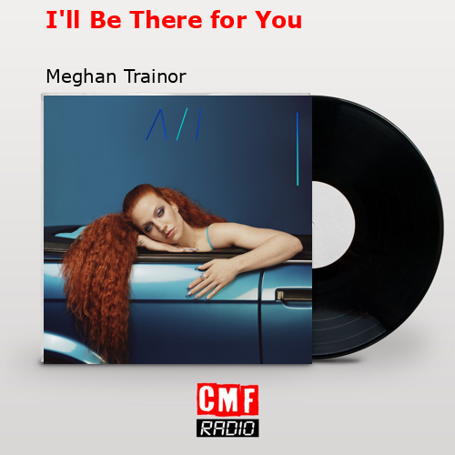 I’ll Be There for You – Meghan Trainor