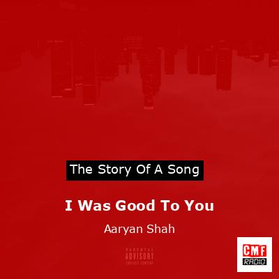 I Was Good To You – Aaryan Shah