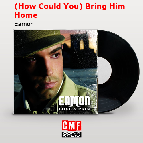(How Could You) Bring Him Home – Eamon