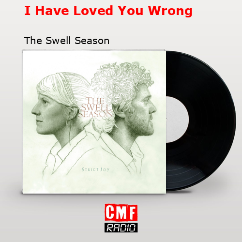 I Have Loved You Wrong – The Swell Season
