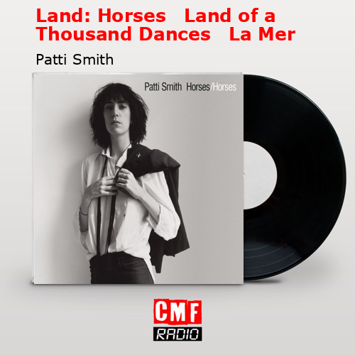 Land: Horses   Land of a Thousand Dances   La Mer – Patti Smith