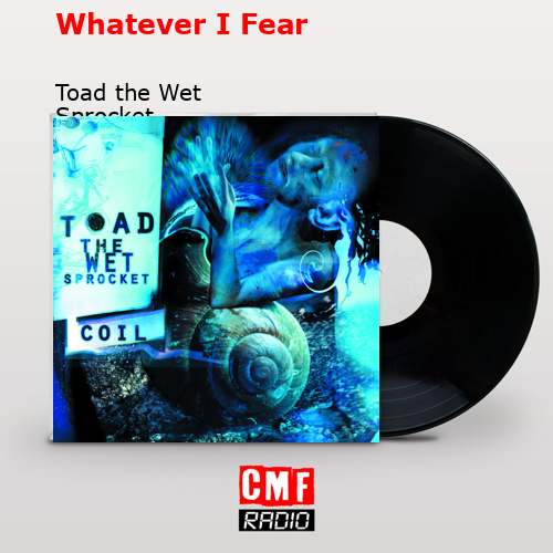 Whatever I Fear – Toad the Wet Sprocket
