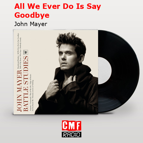 All We Ever Do Is Say Goodbye – John Mayer