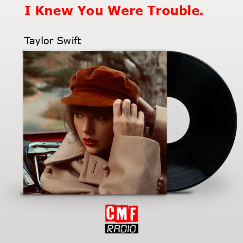 I Knew You Were Trouble. – Taylor Swift
