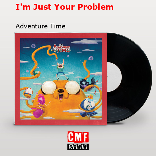 I’m Just Your Problem – Adventure Time