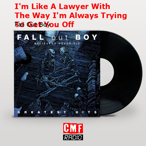 I’m Like A Lawyer With The Way I’m Always Trying To Get You Off – Fall Out Boy