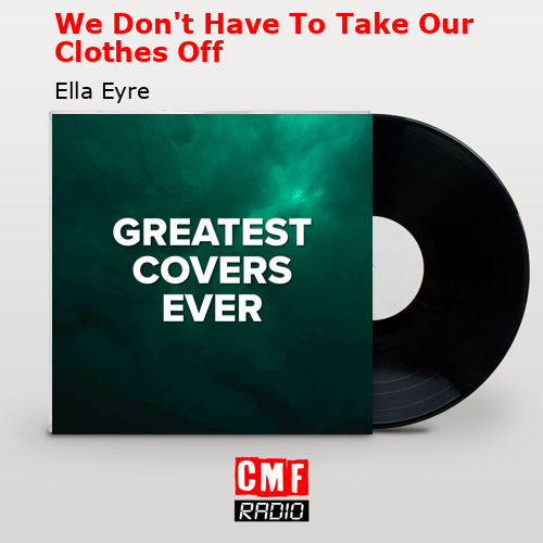 We Don’t Have To Take Our Clothes Off – Ella Eyre
