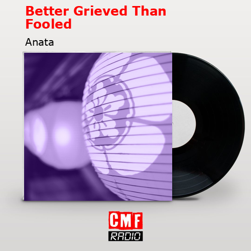 Better Grieved Than Fooled – Anata